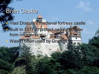 Bran Castle
• Vlad Dracula's medieval fortress castle
• Built in 1377 to protect nearby Brasov
from invaders
• Wasn’t often used by Dracula

 