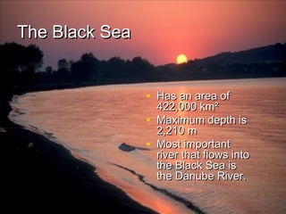 The Black Sea
• Has an area of
•
•

422,000 km²
Maximum depth is
2,210 m
Most important
river that flows into
the Black Sea is
the Danube River.

 