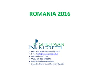 • Web Site: www.shermannigretti.it
• E-mail: info@shermannigretti.it
• Tel. +39 (0)2 7722951
• Mob. +39 335 6030346
• Twitter: @ShermanNigretti
• Linkedin: Gianmauro Sherman Nigretti
ROMANIA 2016
 