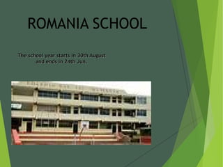 The school year starts in 30th AugustThe school year starts in 30th August
and ends in 24th Jun.and ends in 24th Jun.
ROMANIA SCHOOL
 