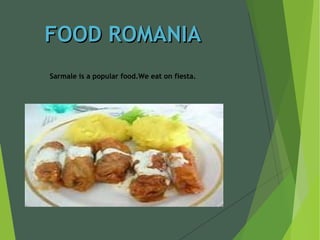 FOOD ROMANIAFOOD ROMANIA
Sarmale is a popular food.We eat on fiesta.
 