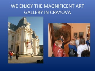 WE ENJOY THE MAGNIFICENT ART
GALLERY IN CRAYOVA
 