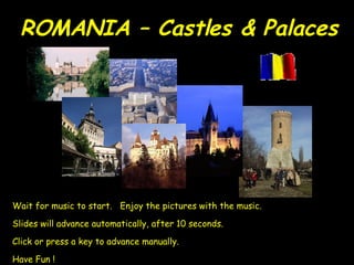 ROMANIA – Castles & Palaces Wait for music to start.  Enjoy the pictures with the music. Slides will advance automatically, after 10 seconds. Click or press a key to advance manually. Have Fun ! 