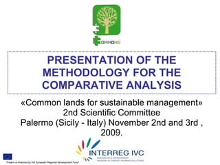 PRESENTATION OF THE
                              METHODOLOGY FOR THE
                              COMPARATIVE ANALYSIS
           «Common lands for sustainable management»
                     2nd Scientific Committee
           Palermo (Sicily - Italy) November 2nd and 3rd ,
                                 2009.

    .


Project co-financed by the European Regional Development Fund
 