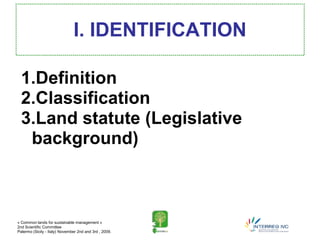 I. IDENTIFICATION

  1.Definition
  2.Classification
  3.Land statute (Legislative
   background)



« Common lands for sustainable management »
2nd Scientific Committee
Palermo (Sicily - Italy) November 2nd and 3rd , 2009.
 
