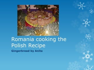 Romania cooking the
Polish Recipe
Gingerbread by Anita
 