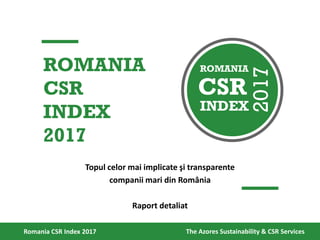 Topul celor mai implicate şi transparente
companii mari din România
Raport detaliat
Romania CSR Index 2017 The Azores Sustainability & CSR Services
ROMANIA
CSR
INDEX
2017
CSR
2017
INDEX
ROMANIA
 