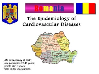 Romania
The Epidemiology of
Cardiovascular Diseases

Life expectancy at birth:
total population 72.45 years;
female 76.16 years;
male 68.95 years (2009)

 