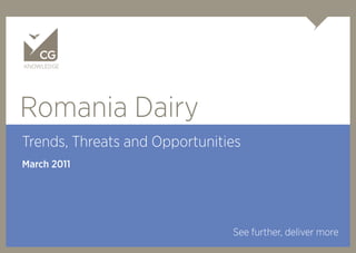 KNOWLEDGE




Romania Dairy
Trends, Threats and Opportunities
March 2011




                               See further, deliver more
 