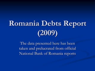 Romania Debts Report
(2009)
The data presented here has been
taken and prelucrated from official
National Bank of Romania reports
 