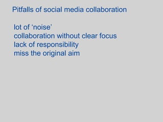 Pitfalls of social media collaboration

lot of ‘noise’
collaboration without clear focus
lack of responsibility
miss the original aim
 