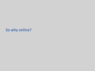 So why online?
 
