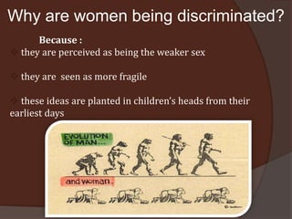 Why are women being discriminated?
      Because :
 they are perceived as being the weaker sex

 they are seen as more fragile

 these ideas are planted in children’s heads from their
earliest days
 