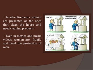 In advertisements, women
are presented as the ones
that clean the house and
need cleaning products

Even in movies and music
videos, women are fragile
and need the protection of
men.
 