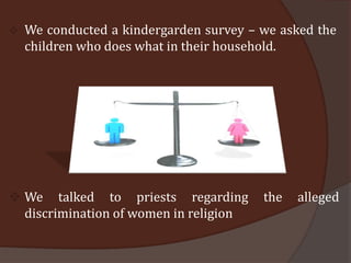    We conducted a kindergarden survey – we asked the
    children who does what in their household.




 We talked to priests regarding         the   alleged
  discrimination of women in religion
 