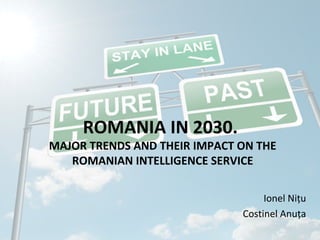 ROMANIA IN 2030.

MAJOR TRENDS AND THEIR IMPACT ON THE
ROMANIAN INTELLIGENCE SERVICE
Ionel Niţu
Costinel Anuţa

 