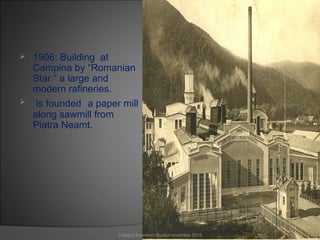  1906: Building at
Campina by “Romanian
Star “ a large and
modern rafineries.
 Is founded a paper mill
along sawmill from
Piatra Neamt.
11Colegiul Economic Buzău/ november 2015
 