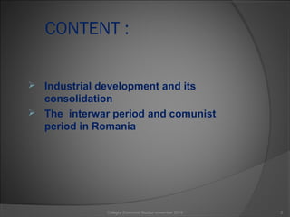 CONTENT :
 Industrial development and its
consolidation
 The interwar period and comunist
period in Romania
2Colegiul Economic Buzău/ november 2015
 
