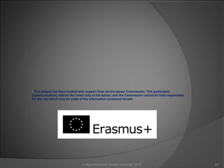 This project has been funded with support from the European Commission. This publication
[communication] reflects the views only of the author, and the Commission cannot be held responsible
for any use which may be made of the information contained therein.
22Colegiul Economic Buzău/ november 2015
 