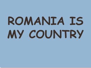 ROMANIA IS
MY COUNTRY
 