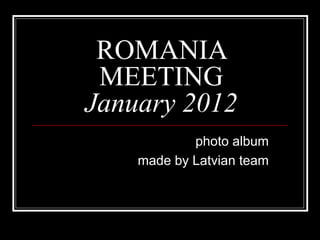 ROMANIA
MEETING
January 2012
photo album
made by Latvian team
 