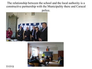 7/17/13
The relationship between the school and the local authority is a
constructive partnership with the Municipality there and Caracal
police.
 