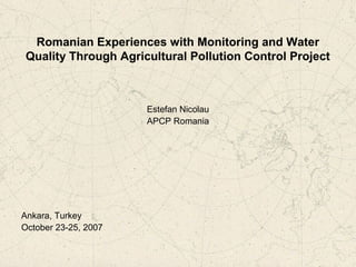 Romanian Experiences with Monitoring and Water
Quality Through Agricultural Pollution Control Project
Estefan Nicolau
APCP Romania
Ankara, Turkey
October 23-25, 2007
 