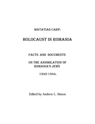Matatias Carp:


Holocaust in Romania


  Facts and Documents

  On The Annihilation of
     Romania’s Jews

        1940-1944.




  Edited by Andrew L. Simon
 