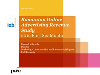 www.pwc.com/ro




Romanian Online
Advertising Revenue
Study
2012 First Six-Month
Ruxandra Bandila
Director
Marketing, Communication and Business Development
PwC Romania
 