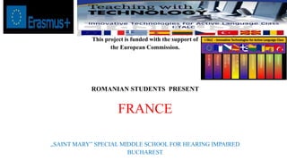 This project is funded with the support of
the European Commission.
ROMANIAN STUDENTS PRESENT
FRANCE
„SAINT MARY” SPECIAL MIDDLE SCHOOL FOR HEARING IMPAIRED
BUCHAREST
 