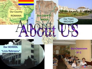 About US Our COUNTY ARGES Our SCHOOL “ Liviu Rebreanu” Our Country ROMANIA Our Classroom 5 th  C Our Town MIOVENI 