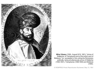 Mihai Viteazu  (1558 - August 9/19, 1601), &quot;prince of Wallachia, of Transylvania and   of the entire Land of Moldavia,&quot; he  succeeded in first uniting the Romanians   politically, being simultaneously prince of Wallachia (1593-1601), Transylvania  (1599-1600) and Moldavia (1600). © ROMPRES Photo/ Reproduction Bucharest, May 13, 1991 