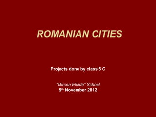 ROMANIAN CITIES


  Projects done by class 5 C


    “Mircea Eliade” School
     5th November 2012
 