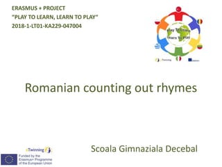 Romanian counting out rhymes
Scoala Gimnaziala Decebal
ERASMUS + PROJECT
“PLAY TO LEARN, LEARN TO PLAY“
2018-1-LT01-KA229-047004
 