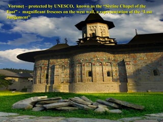 Voroneţ – protected by UNESCO, known as the “Sixtine Chapel of theVoroneţ – protected by UNESCO, known as the “Sixtine Chapel of the
East” - magnificant frescoes on the west wall, a representation of the “LastEast” - magnificant frescoes on the west wall, a representation of the “Last
Judgement”.Judgement”.
 