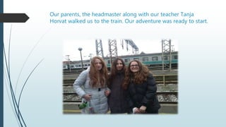 Our parents, the headmaster along with our teacher Tanja
Horvat walked us to the train. Our adventure was ready to start.
 