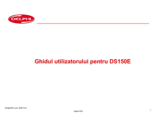 Dangerfield June. 2009 V3.0
Delphi PSS
1
Ghidul utilizatorului pentru DS150E
 