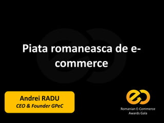 Piata romaneasca de e-
commerce
Andrei RADU
CEO & Founder GPeC Romanian E-Commerce
Awards Gala
 