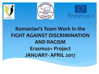 Romanian’s Team Work in the
FIGHT AGAINST DISCRIMINATION
AND RACISM
Erasmus+ Project
JANUARY- APRIL 2017
 