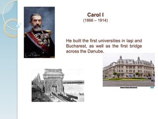 He built the first universities in Iaşi and
Bucharest, as well as the first bridge
across the Danube.
Carol I
(1866 – 1914)
 