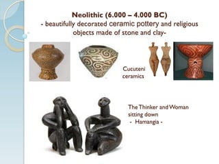 Neolithic (6.000 – 4.000 BC)
- beautifully decorated ceramic pottery and religious
objects made of stone and clay-
TheThinker andWoman
sitting down
- Hamangia -
Cucuteni
ceramics
 