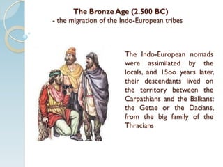 The Bronze Age (2.500 BC)
- the migration of the Indo-European tribes
The Indo-European nomads
were assimilated by the
locals, and 15oo years later,
their descendants lived on
the territory between the
Carpathians and the Balkans:
the Getae or the Dacians,
from the big family of the
Thracians
 