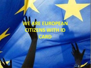 WE ARE EUROPEAN
CITIZENS WITH ID
CARD
 