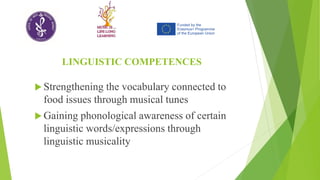 LINGUISTIC COMPETENCES
 Strengthening the vocabulary connected to
food issues through musical tunes
 Gaining phonological awareness of certain
linguistic words/expressions through
linguistic musicality
 