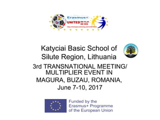 Katyciai Basic School of
Silute Region, Lithuania
3rd TRANSNATIONAL MEETING/
MULTIPLIER EVENT IN
MAGURA, BUZAU, ROMANIA,
June 7-10, 2017
 