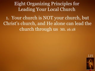 Eight Organizing Principles for
Leading Your Local Church
1. Your church is NOT your church, but
Christ’s church, and He alone can lead the
church through us Mt. 16:18
 