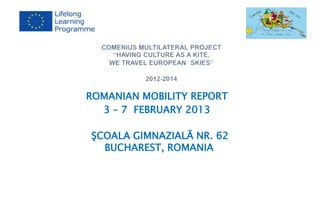 ROMANIAN MOBILITY REPORT
3 – 7 FEBRUARY 2013
ŞCOALA GIMNAZIALĂ NR. 62
BUCHAREST, ROMANIA

 
