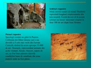 Schituri rupestre
Mulţi istorici susţin că munţii Buzăului
reprezintă leagănul creştinismului din
ţara noastră. Există dov...