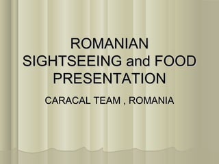 ROMANIAN
SIGHTSEEING and FOOD
    PRESENTATION
  CARACAL TEAM , ROMANIA
 