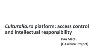Culturalia.ro platform: access control
and intellectual responsibility
Dan Matei
[E-Cultura Project]
 
